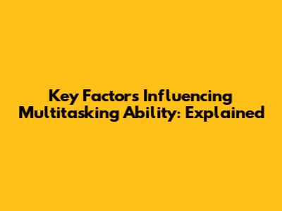 Key Factors Influencing Multitasking Ability: Explained