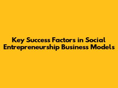 Key Success Factors in Social Entrepreneurship Business Models