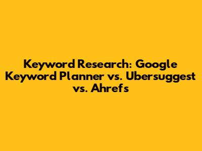 Keyword Research: Google Keyword Planner vs. Ubersuggest vs. Ahrefs