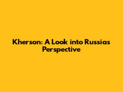 Kherson: A Look into Russia's Perspective