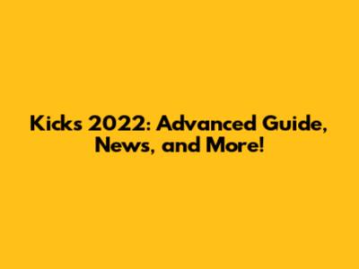 Kicks 2022: Advanced Guide, News, and More!