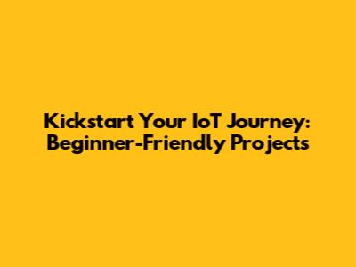Kickstart Your IoT Journey: Beginner-Friendly Projects