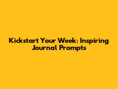 Kickstart Your Week: Inspiring Journal Prompts