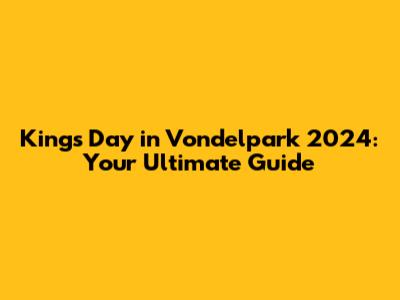 King's Day in Vondelpark 2024: Your Ultimate Guide