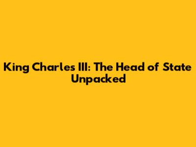 King Charles III: The Head of State Unpacked