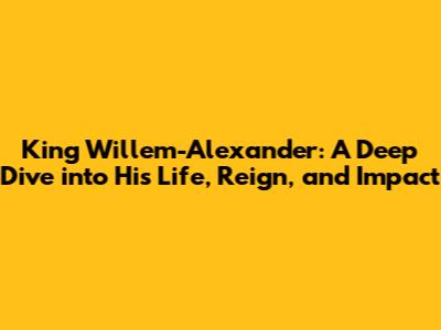 King Willem-Alexander: A Deep Dive into His Life, Reign, and Impact