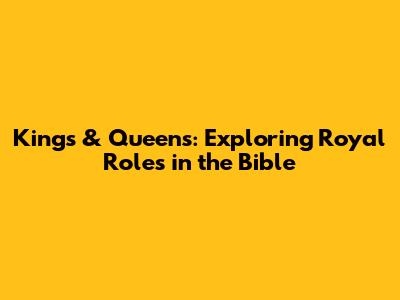 Kings & Queens: Exploring Royal Roles in the Bible