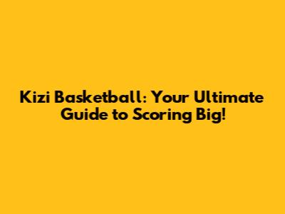 Kizi Basketball: Your Ultimate Guide to Scoring Big!
