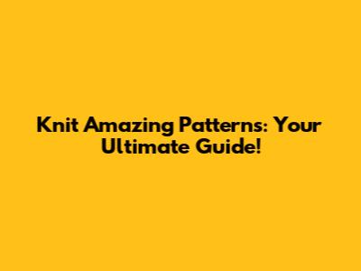 Knit Amazing Patterns: Your Ultimate Guide!