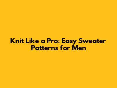Knit Like a Pro: Easy Sweater Patterns for Men