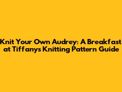 Knit Your Own Audrey: A 'Breakfast at Tiffany's' Knitting Pattern Guide