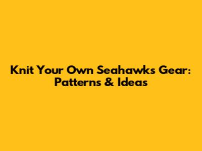 Knit Your Own Seahawks Gear: Patterns & Ideas