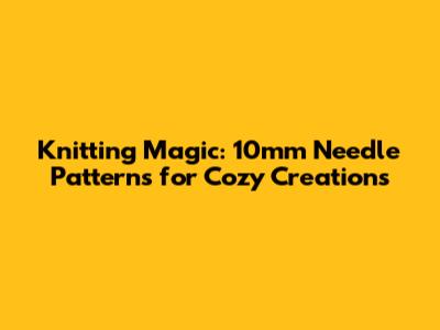 Knitting Magic: 10mm Needle Patterns for Cozy Creations