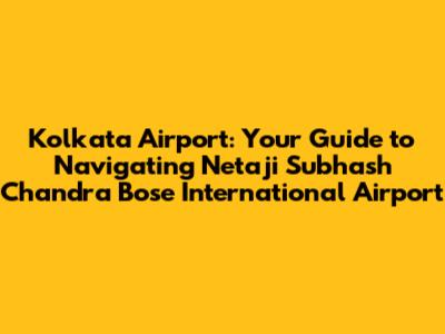 Kolkata Airport: Your Guide to Navigating Netaji Subhash Chandra Bose International Airport