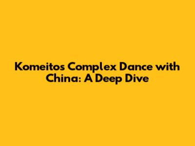 Komeito's Complex Dance with China: A Deep Dive