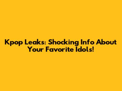 Kpop Leaks: Shocking Info About Your Favorite Idols!