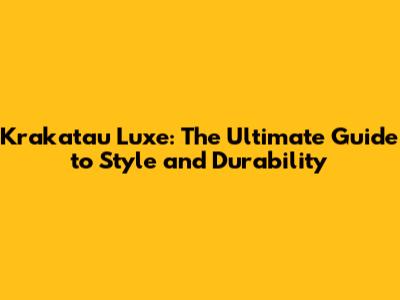 Krakatau Luxe: The Ultimate Guide to Style and Durability