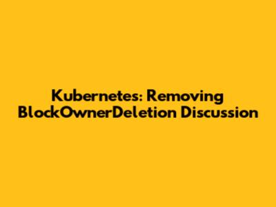 Kubernetes: Removing BlockOwnerDeletion Discussion