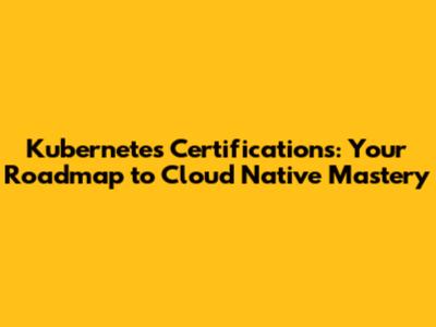 Kubernetes Certifications: Your Roadmap to Cloud Native Mastery