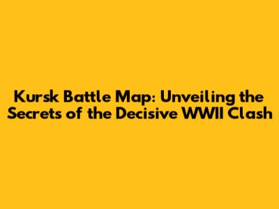 Kursk Battle Map: Unveiling the Secrets of the Decisive WWII Clash
