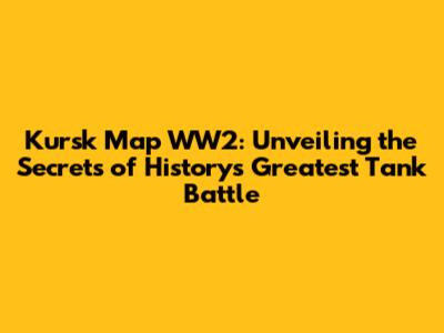 Kursk Map WW2: Unveiling the Secrets of History's Greatest Tank Battle