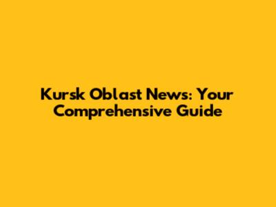 Kursk Oblast News: Your Comprehensive Guide