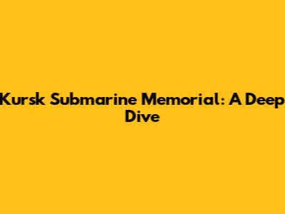 Kursk Submarine Memorial: A Deep Dive