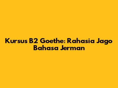 Kursus B2 Goethe: Rahasia Jago Bahasa Jerman