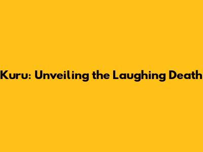 Kuru: Unveiling the Laughing Death