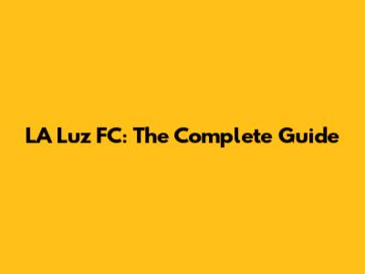 LA Luz FC: The Complete Guide