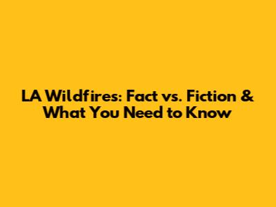 LA Wildfires: Fact vs. Fiction & What You Need to Know
