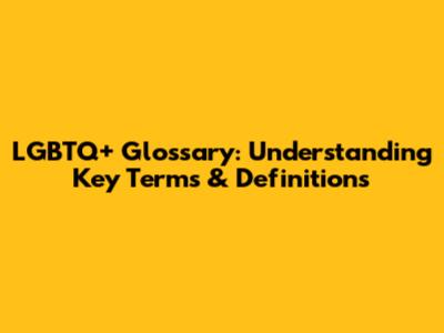 LGBTQ+ Glossary: Understanding Key Terms & Definitions