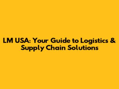 LM USA: Your Guide to Logistics & Supply Chain Solutions