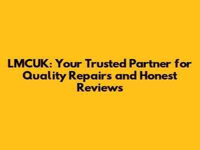 LMCUK: Your Trusted Partner for Quality Repairs and Honest Reviews