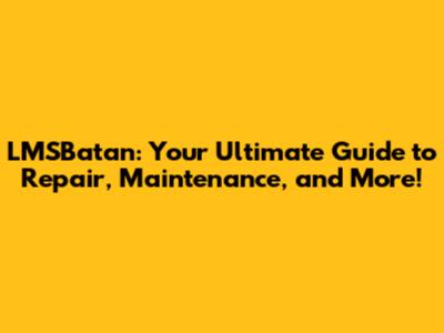 LMSBatan: Your Ultimate Guide to Repair, Maintenance, and More!