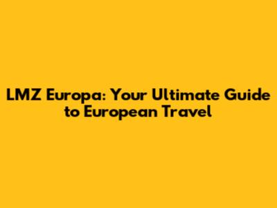 LMZ Europa: Your Ultimate Guide to European Travel