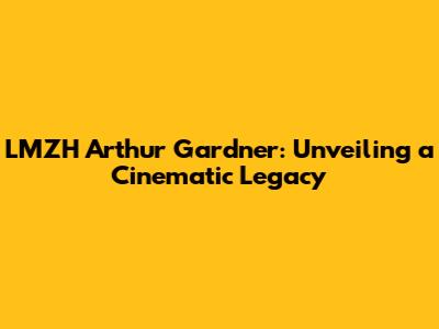 LMZH Arthur Gardner: Unveiling a Cinematic Legacy