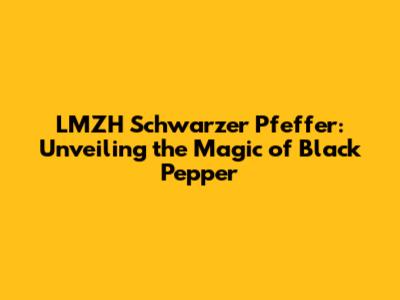 LMZH Schwarzer Pfeffer: Unveiling the Magic of Black Pepper