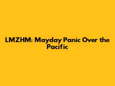 LMZHM: Mayday Panic Over the Pacific