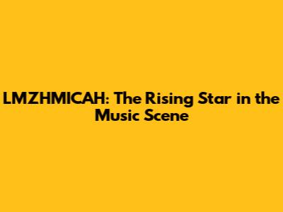 LMZHMICAH: The Rising Star in the Music Scene