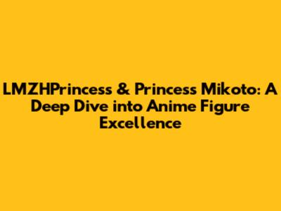 LMZHPrincess & Princess Mikoto: A Deep Dive into Anime Figure Excellence
