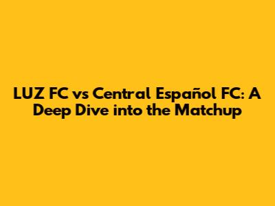 LUZ FC vs Central Español FC: A Deep Dive into the Matchup