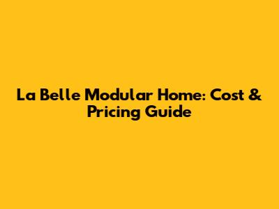 La Belle Modular Home: Cost & Pricing Guide