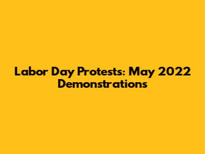 Labor Day Protests: May 2022 Demonstrations