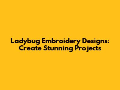 Ladybug Embroidery Designs: Create Stunning Projects