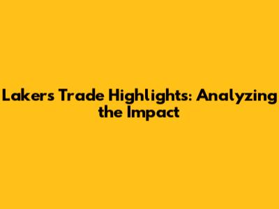 Lakers Trade Highlights: Analyzing the Impact