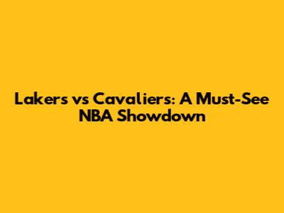 Lakers vs Cavaliers: A Must-See NBA Showdown