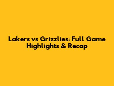 Lakers vs Grizzlies: Full Game Highlights & Recap