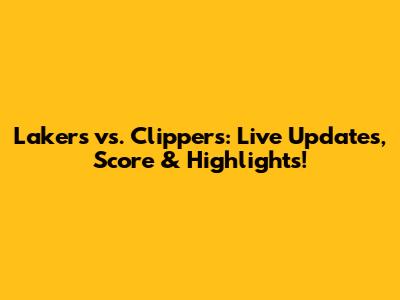 Lakers vs. Clippers: Live Updates, Score & Highlights!