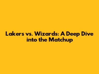 Lakers vs. Wizards: A Deep Dive into the Matchup